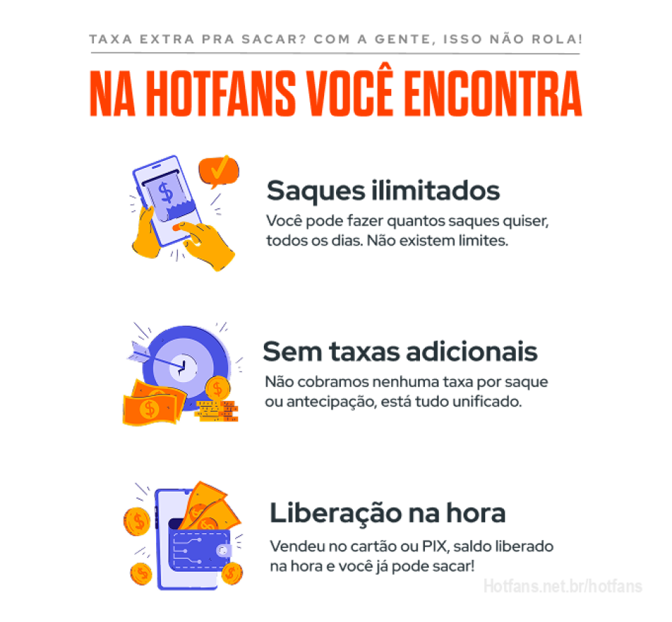 Na HotFans, você saca quando quiser, sem pagar a mais e com liberação na hora! 🔥

PIX 💠 ou cartão 💳? Cai NA HORA!
Saque todo dia 💰? Sem dúvidas!
Taxa escondida 👀? Aqui não tem truque.